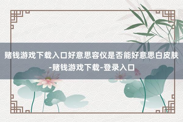 赌钱游戏下载入口好意思容仪是否能好意思白皮肤-赌钱游戏下载-登录入口