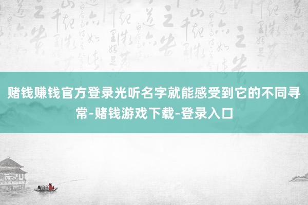 赌钱赚钱官方登录光听名字就能感受到它的不同寻常-赌钱游戏下载-登录入口