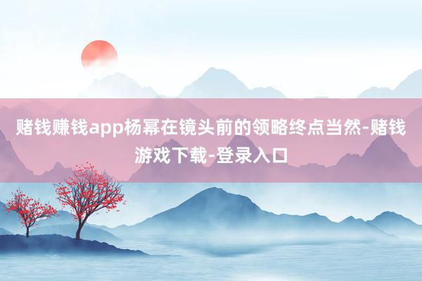 赌钱赚钱app杨幂在镜头前的领略终点当然-赌钱游戏下载-登录入口