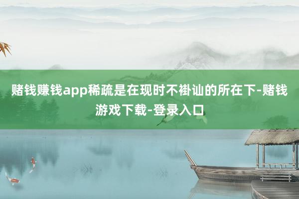 赌钱赚钱app稀疏是在现时不褂讪的所在下-赌钱游戏下载-登录入口