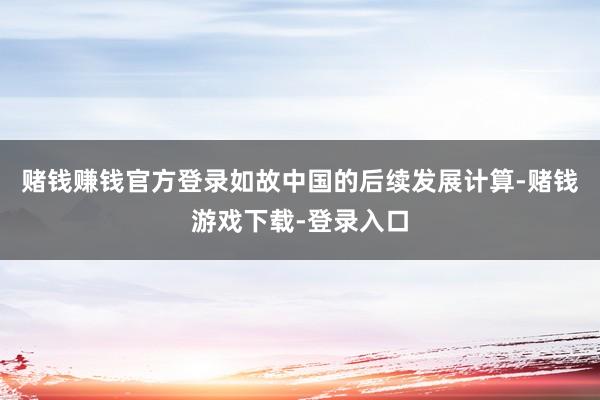 赌钱赚钱官方登录如故中国的后续发展计算-赌钱游戏下载-登录入口