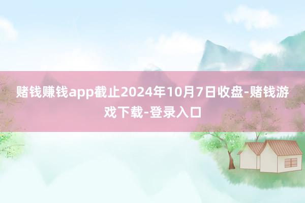 赌钱赚钱app截止2024年10月7日收盘-赌钱游戏下载-登录入口