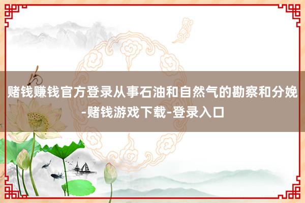 赌钱赚钱官方登录从事石油和自然气的勘察和分娩-赌钱游戏下载-登录入口