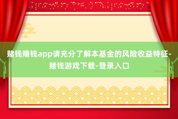 赌钱赚钱app请充分了解本基金的风险收益特征-赌钱游戏下载-登录入口