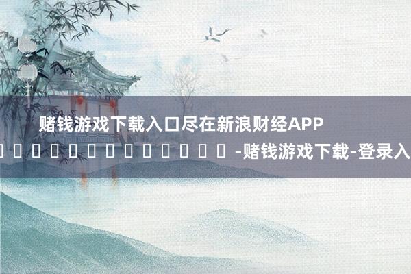 赌钱游戏下载入口尽在新浪财经APP            													-赌钱游戏下载-登录入口