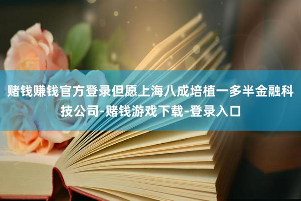 赌钱赚钱官方登录但愿上海八成培植一多半金融科技公司-赌钱游戏下载-登录入口