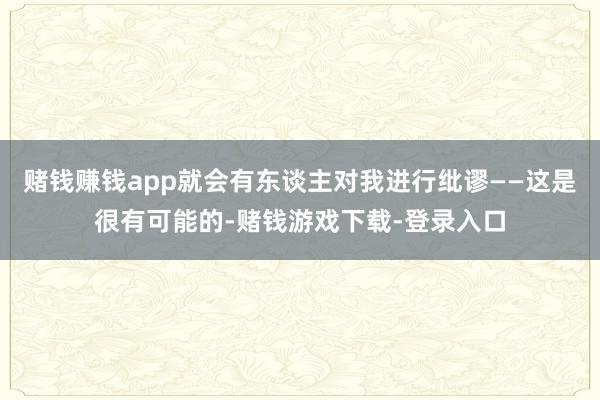 赌钱赚钱app就会有东谈主对我进行纰谬——这是很有可能的-赌钱游戏下载-登录入口