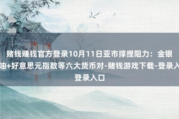 赌钱赚钱官方登录10月11日亚市撑捏阻力：金银原油+好意思元指数等六大货币对-赌钱游戏下载-登录入口