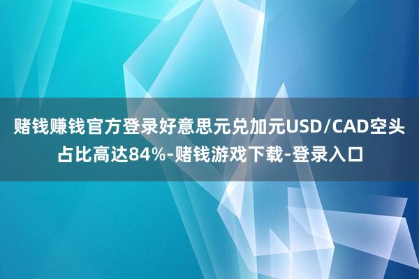 赌钱赚钱官方登录好意思元兑加元USD/CAD空头占比高达84%-赌钱游戏下载-登录入口