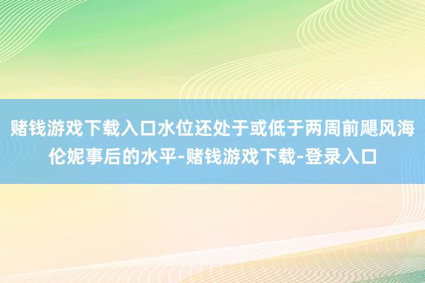 赌钱游戏下载入口水位还处于或低于两周前飓风海伦妮事后的水平-赌钱游戏下载-登录入口