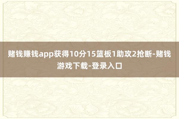 赌钱赚钱app获得10分15篮板1助攻2抢断-赌钱游戏下载-登录入口