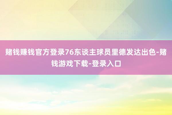 赌钱赚钱官方登录76东谈主球员里德发达出色-赌钱游戏下载-登录入口