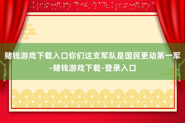 赌钱游戏下载入口你们这支军队是国民更动第一军-赌钱游戏下载-登录入口