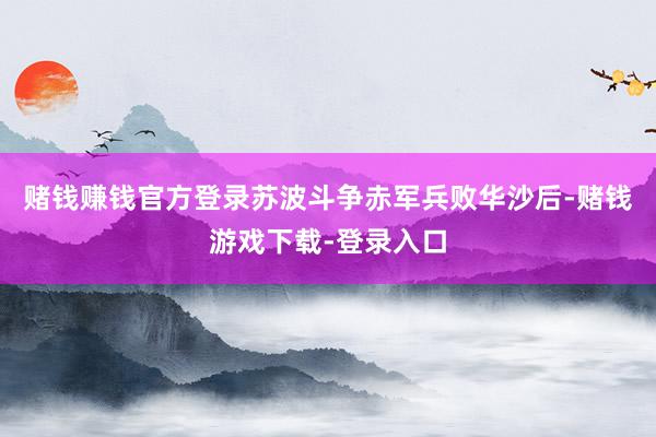 赌钱赚钱官方登录苏波斗争赤军兵败华沙后-赌钱游戏下载-登录入口