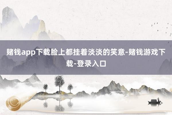 赌钱app下载脸上都挂着淡淡的笑意-赌钱游戏下载-登录入口