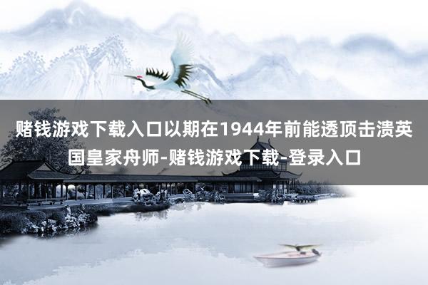 赌钱游戏下载入口以期在1944年前能透顶击溃英国皇家舟师-赌钱游戏下载-登录入口