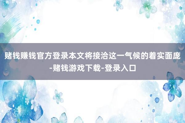 赌钱赚钱官方登录本文将接洽这一气候的着实面庞-赌钱游戏下载-登录入口