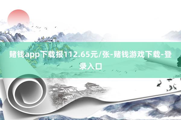 赌钱app下载报112.65元/张-赌钱游戏下载-登录入口