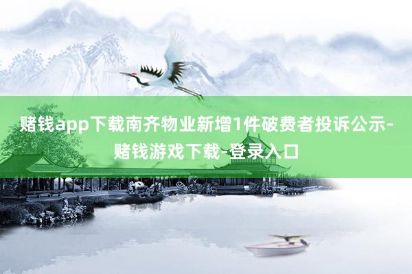 赌钱app下载南齐物业新增1件破费者投诉公示-赌钱游戏下载-登录入口