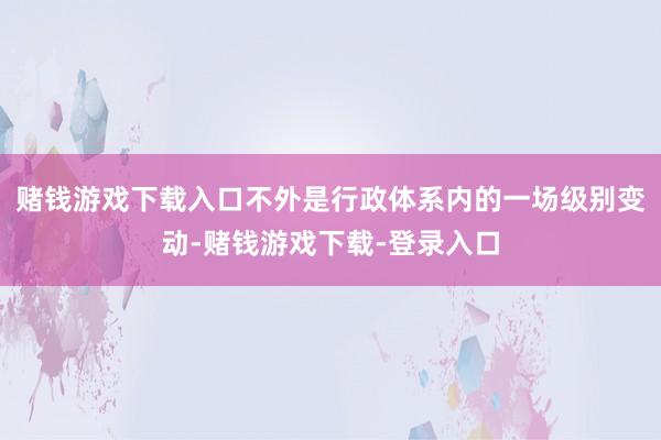 赌钱游戏下载入口不外是行政体系内的一场级别变动-赌钱游戏下载-登录入口