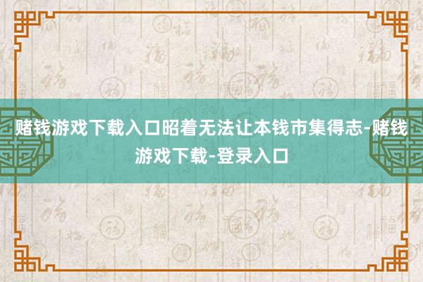 赌钱游戏下载入口昭着无法让本钱市集得志-赌钱游戏下载-登录入口