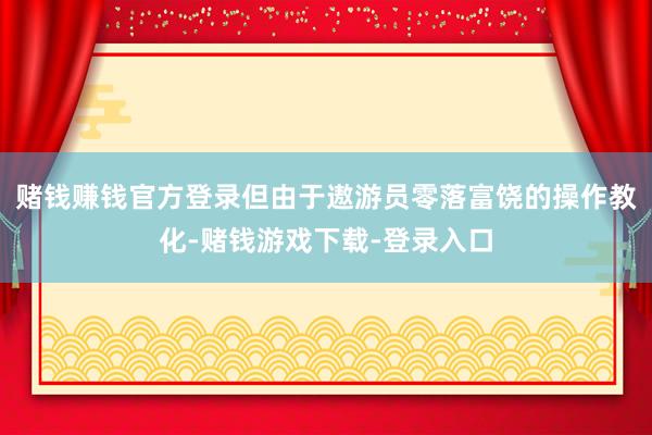 赌钱赚钱官方登录但由于遨游员零落富饶的操作教化-赌钱游戏下载-登录入口