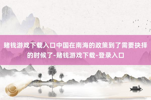 赌钱游戏下载入口中国在南海的政策到了需要抉择的时候了-赌钱游戏下载-登录入口