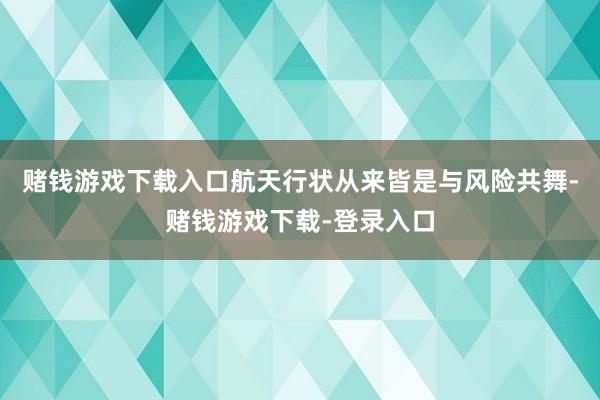 赌钱游戏下载入口航天行状从来皆是与风险共舞-赌钱游戏下载-登录入口