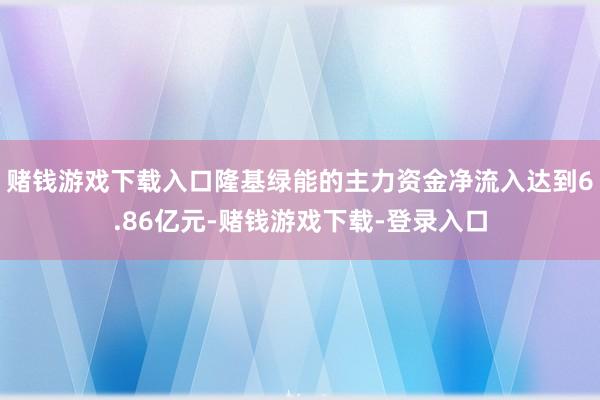 赌钱游戏下载入口隆基绿能的主力资金净流入达到6.86亿元-赌钱游戏下载-登录入口