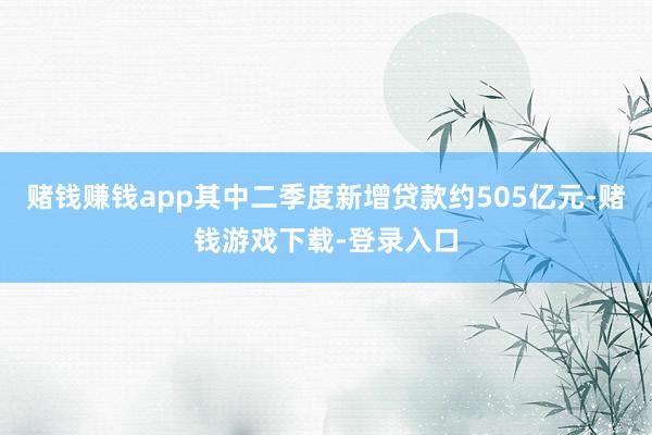 赌钱赚钱app其中二季度新增贷款约505亿元-赌钱游戏下载-登录入口