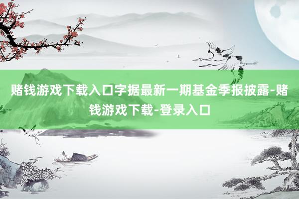 赌钱游戏下载入口字据最新一期基金季报披露-赌钱游戏下载-登录入口