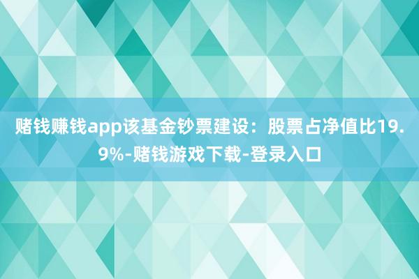 赌钱赚钱app该基金钞票建设：股票占净值比19.9%-赌钱游戏下载-登录入口