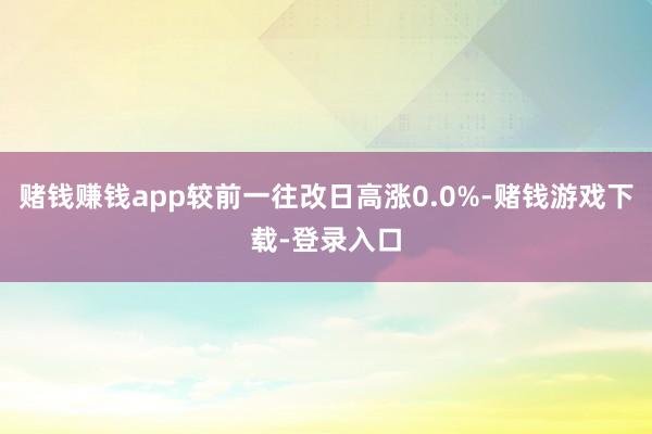 赌钱赚钱app较前一往改日高涨0.0%-赌钱游戏下载-登录入口