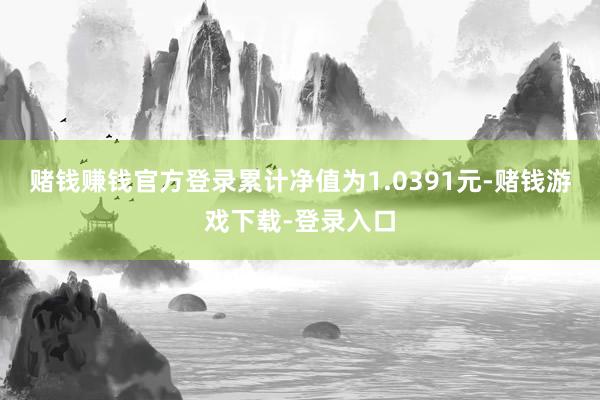 赌钱赚钱官方登录累计净值为1.0391元-赌钱游戏下载-登录入口