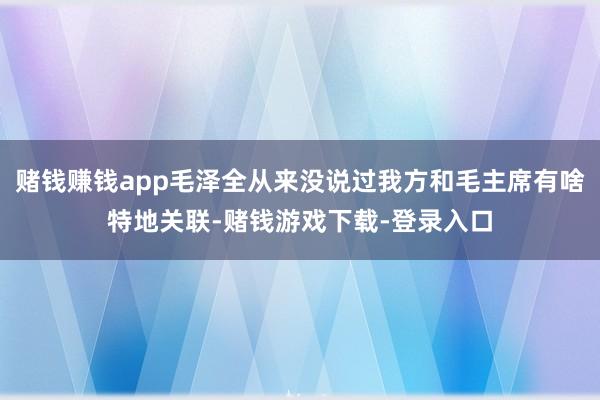 赌钱赚钱app毛泽全从来没说过我方和毛主席有啥特地关联-赌钱游戏下载-登录入口