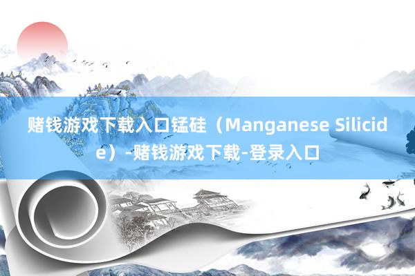 赌钱游戏下载入口锰硅（Manganese Silicide）-赌钱游戏下载-登录入口