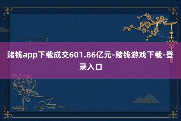 赌钱app下载成交601.86亿元-赌钱游戏下载-登录入口