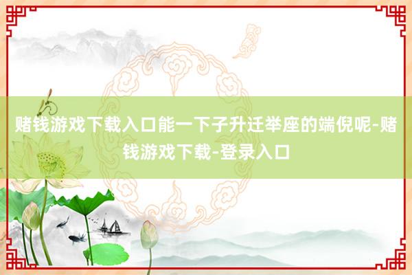 赌钱游戏下载入口能一下子升迁举座的端倪呢-赌钱游戏下载-登录入口