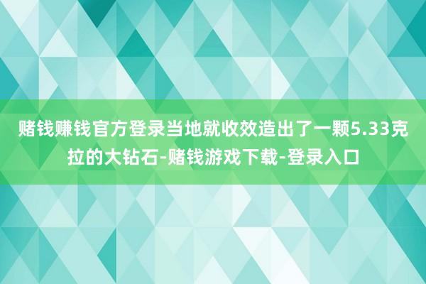 赌钱赚钱官方登录当地就收效造出了一颗5.33克拉的大钻石-赌钱游戏下载-登录入口