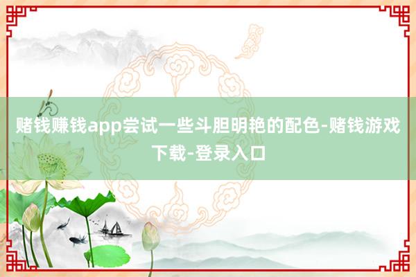 赌钱赚钱app尝试一些斗胆明艳的配色-赌钱游戏下载-登录入口