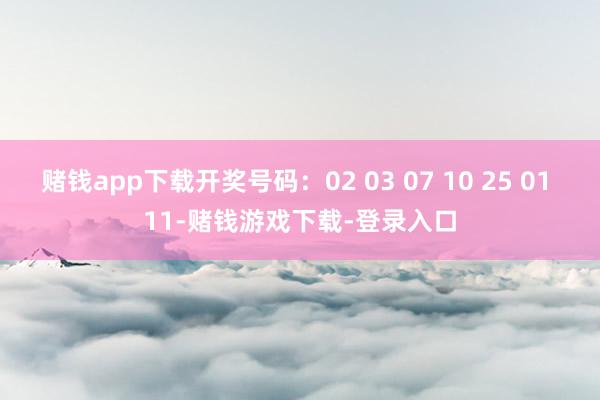 赌钱app下载开奖号码：02 03 07 10 25 01 11-赌钱游戏下载-登录入口