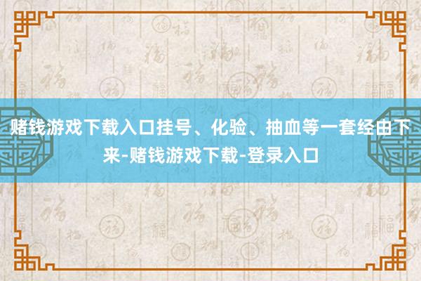 赌钱游戏下载入口挂号、化验、抽血等一套经由下来-赌钱游戏下载-登录入口