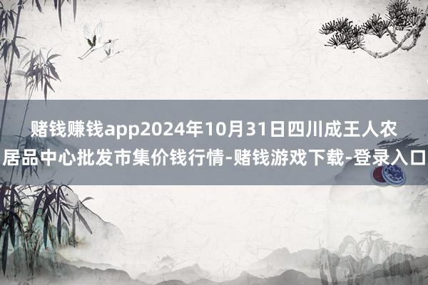 赌钱赚钱app2024年10月31日四川成王人农居品中心批发市集价钱行情-赌钱游戏下载-登录入口