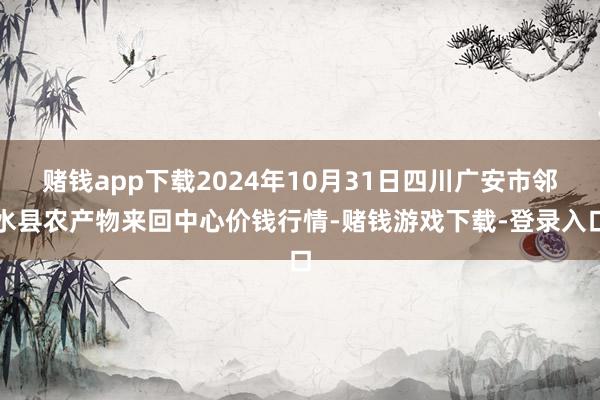 赌钱app下载2024年10月31日四川广安市邻水县农产物来回中心价钱行情-赌钱游戏下载-登录入口