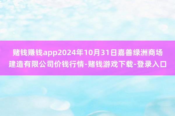 赌钱赚钱app2024年10月31日嘉善绿洲商场建造有限公司价钱行情-赌钱游戏下载-登录入口