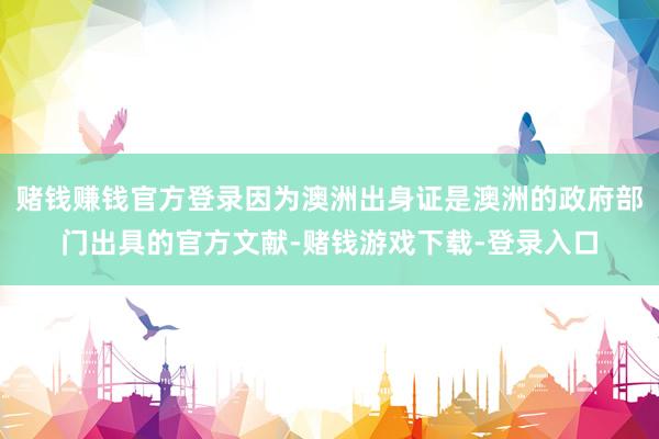 赌钱赚钱官方登录因为澳洲出身证是澳洲的政府部门出具的官方文献-赌钱游戏下载-登录入口