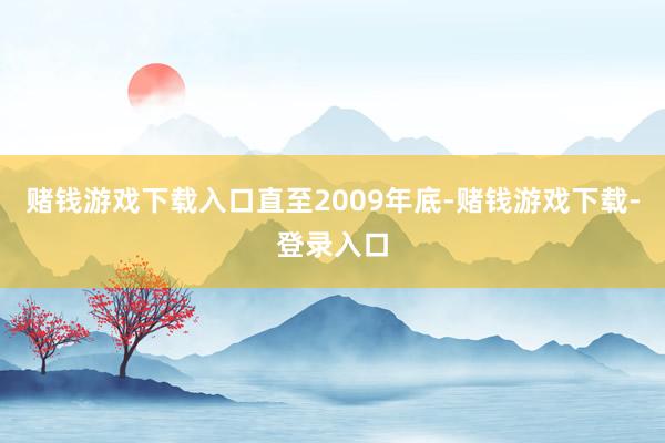 赌钱游戏下载入口　　直至2009年底-赌钱游戏下载-登录入口