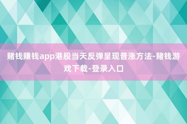 赌钱赚钱app港股当天反弹呈现普涨方法-赌钱游戏下载-登录入口