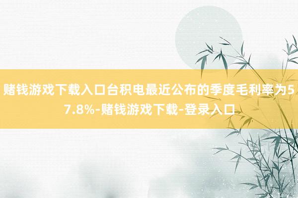 赌钱游戏下载入口台积电最近公布的季度毛利率为57.8%-赌钱游戏下载-登录入口