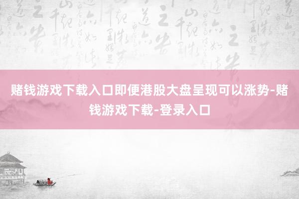 赌钱游戏下载入口即便港股大盘呈现可以涨势-赌钱游戏下载-登录入口